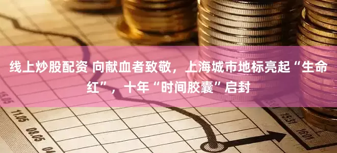 线上炒股配资 向献血者致敬，上海城市地标亮起“生命红”，十年“时间胶囊”启封