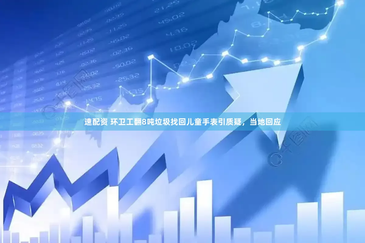 速配资 环卫工翻8吨垃圾找回儿童手表引质疑，当地回应