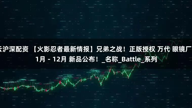 云沪深配资 【火影忍者最新情报】兄弟之战！正版授权 万代 眼镜厂 11月 - 12月 新品公布！_名称_Battle_系列
