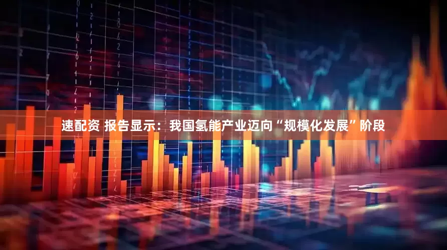 速配资 报告显示：我国氢能产业迈向“规模化发展”阶段