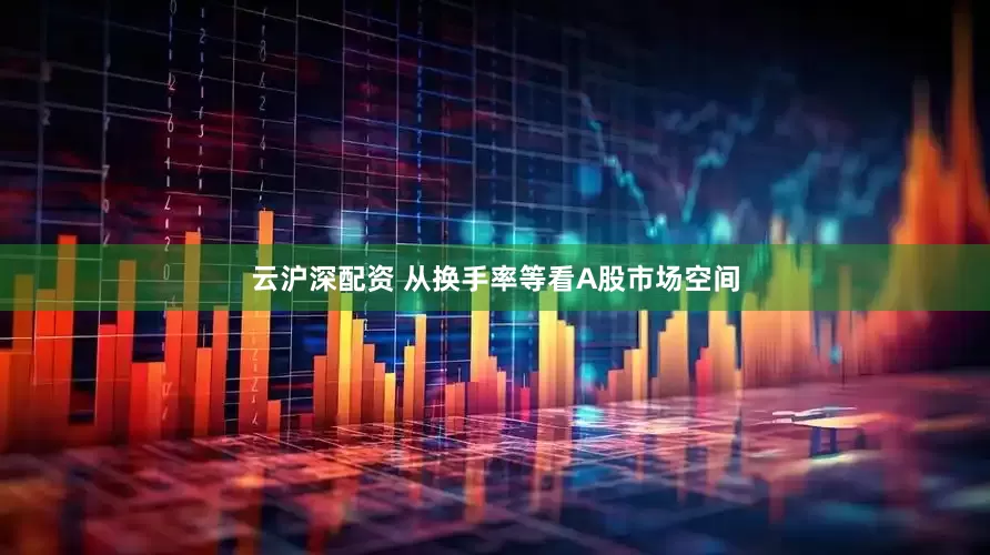 云沪深配资 从换手率等看A股市场空间