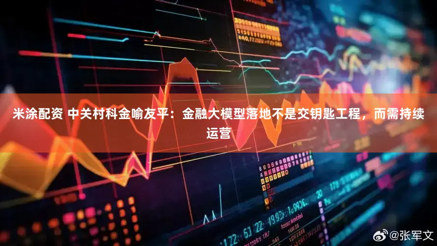 米涂配资 中关村科金喻友平：金融大模型落地不是交钥匙工程，而需持续运营