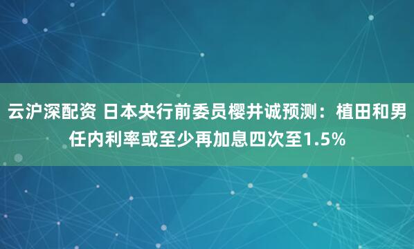 云沪深配资 日本央行前委员樱井诚预测：植田和男任内利率或至少再加息四次至1.5%