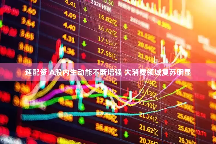 速配资 A股内生动能不断增强 大消费领域复苏明显